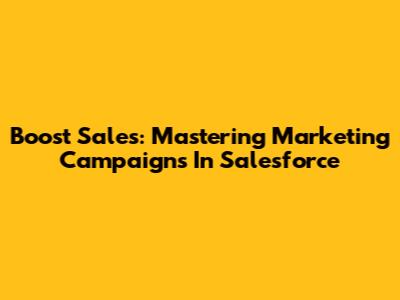 Boost Sales: Mastering Marketing Campaigns In Salesforce