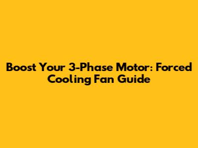 Boost Your 3-Phase Motor: Forced Cooling Fan Guide