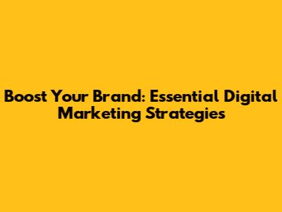 Boost Your Brand: Essential Digital Marketing Strategies