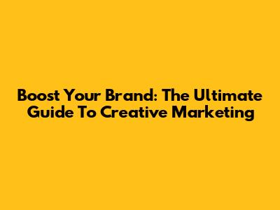Boost Your Brand: The Ultimate Guide To Creative Marketing