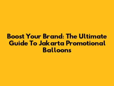 Boost Your Brand: The Ultimate Guide To Jakarta Promotional Balloons