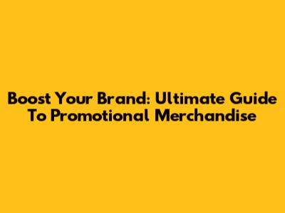 Boost Your Brand: Ultimate Guide To Promotional Merchandise