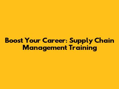 Boost Your Career: Supply Chain Management Training