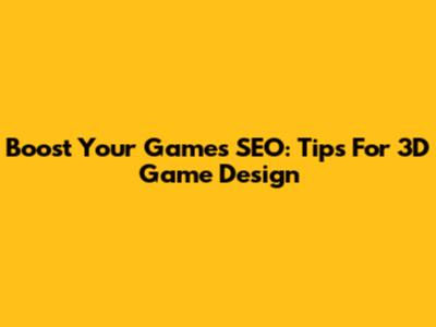 Boost Your Game's SEO: Tips For 3D Game Design