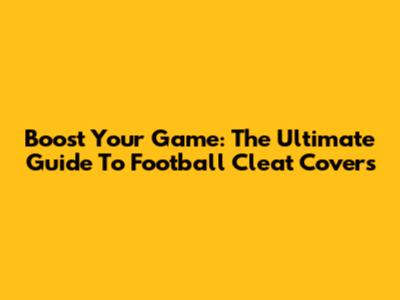 Boost Your Game: The Ultimate Guide To Football Cleat Covers