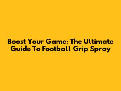 Boost Your Game: The Ultimate Guide To Football Grip Spray