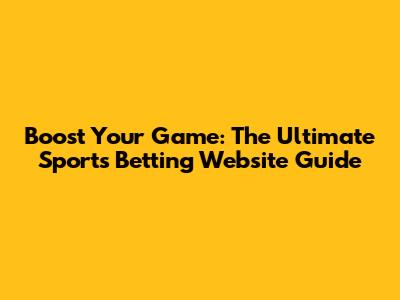 Boost Your Game: The Ultimate Sports Betting Website Guide