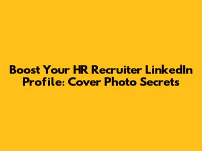 Boost Your HR Recruiter LinkedIn Profile: Cover Photo Secrets