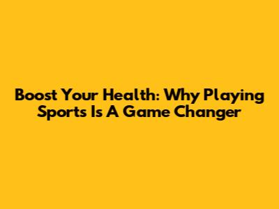 Boost Your Health: Why Playing Sports Is A Game Changer