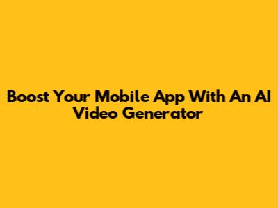 Boost Your Mobile App With An AI Video Generator