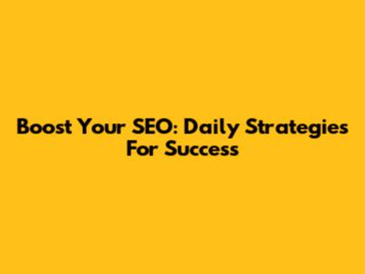 Boost Your SEO: Daily Strategies For Success