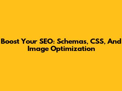Boost Your SEO: Schemas, CSS, And Image Optimization
