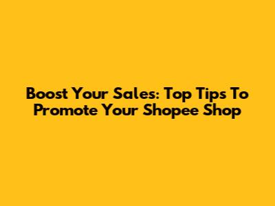 Boost Your Sales: Top Tips To Promote Your Shopee Shop