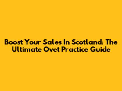 Boost Your Sales In Scotland: The Ultimate Ovet Practice Guide