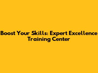 Boost Your Skills: Expert Excellence Training Center