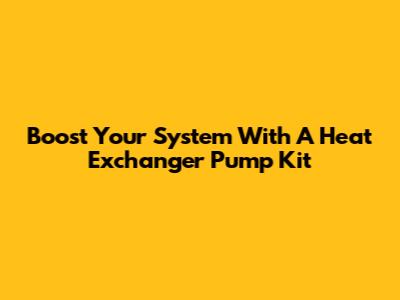 Boost Your System With A Heat Exchanger Pump Kit
