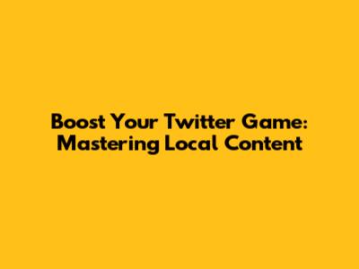 Boost Your Twitter Game: Mastering Local Content