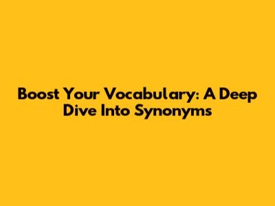 Boost Your Vocabulary: A Deep Dive Into Synonyms