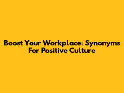 Boost Your Workplace: Synonyms For Positive Culture