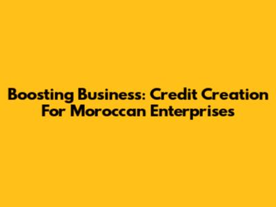 Boosting Business: Credit Creation For Moroccan Enterprises