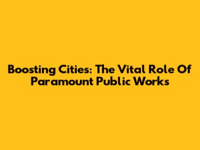 Boosting Cities: The Vital Role Of Paramount Public Works