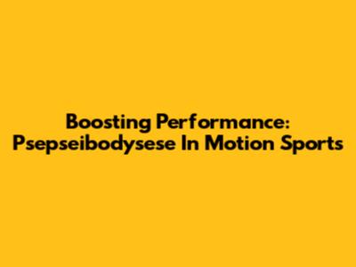 Boosting Performance: Psepseibodysese In Motion Sports