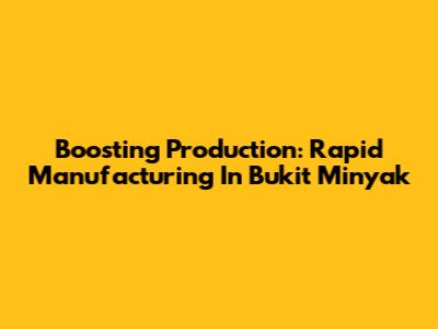 Boosting Production: Rapid Manufacturing In Bukit Minyak