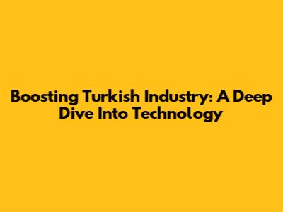 Boosting Turkish Industry: A Deep Dive Into Technology
