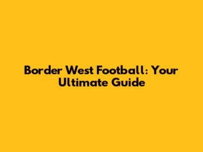 Border West Football: Your Ultimate Guide