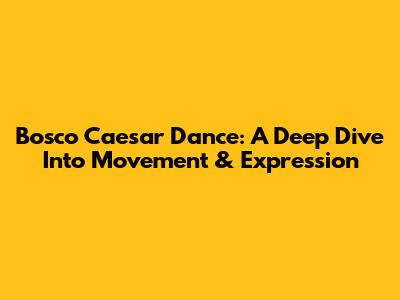 Bosco Caesar Dance: A Deep Dive Into Movement & Expression