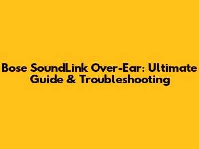 Bose SoundLink Over-Ear: Ultimate Guide & Troubleshooting
