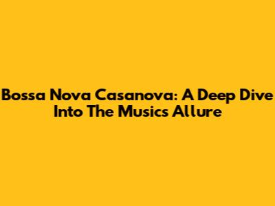Bossa Nova Casanova: A Deep Dive Into The Music's Allure