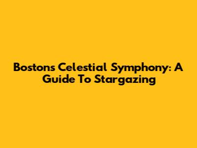 Boston's Celestial Symphony: A Guide To Stargazing
