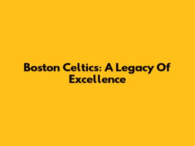 Boston Celtics: A Legacy Of Excellence