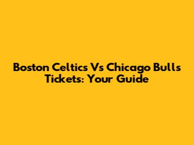 Boston Celtics Vs Chicago Bulls Tickets: Your Guide