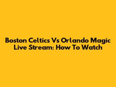 Boston Celtics Vs Orlando Magic Live Stream: How To Watch