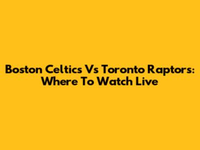 Boston Celtics Vs Toronto Raptors: Where To Watch Live