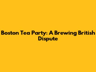 Boston Tea Party: A Brewing British Dispute