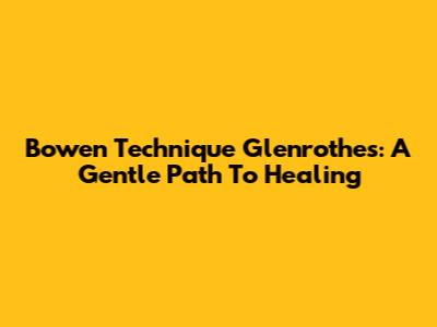 Bowen Technique Glenrothes: A Gentle Path To Healing