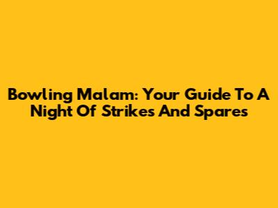 Bowling Malam: Your Guide To A Night Of Strikes And Spares