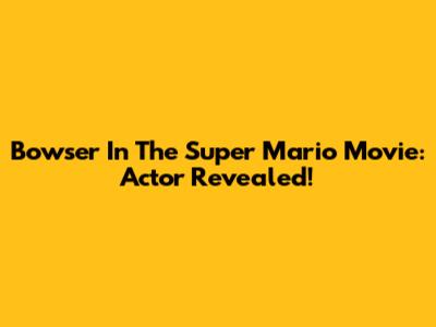 Bowser In The Super Mario Movie: Actor Revealed!