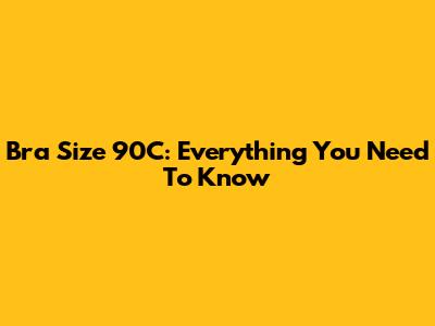Bra Size 90C: Everything You Need To Know