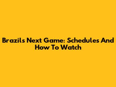 Brazil's Next Game: Schedules And How To Watch