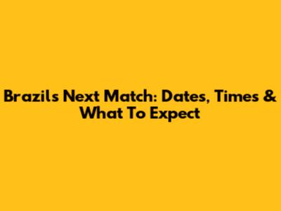Brazil's Next Match: Dates, Times & What To Expect