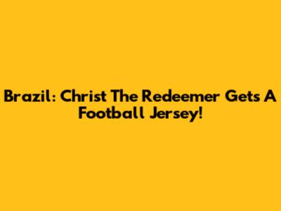 Brazil: Christ The Redeemer Gets A Football Jersey!