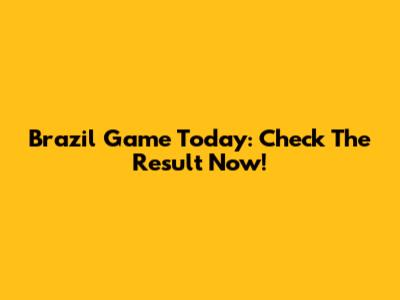 Brazil Game Today: Check The Result Now!