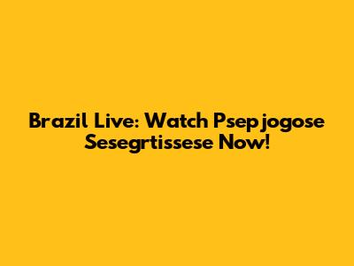 Brazil Live: Watch Psepjogose Sesegrtissese Now!