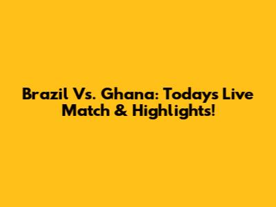 Brazil Vs. Ghana: Today's Live Match & Highlights!