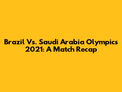 Brazil Vs. Saudi Arabia Olympics 2021: A Match Recap