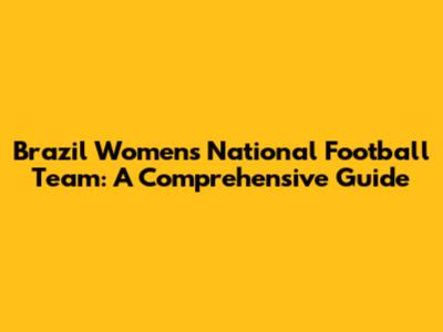 Brazil Women's National Football Team: A Comprehensive Guide